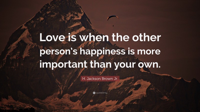 H. Jackson Brown Jr. Quote: “Love is when the other person’s happiness is more important than your own.”