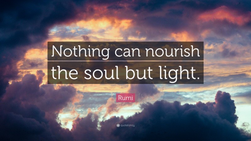 Rumi Quote: “Nothing can nourish the soul but light.”