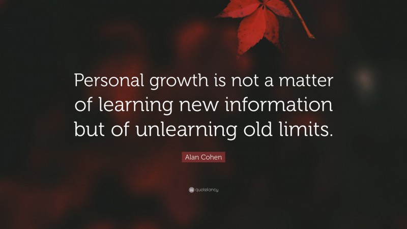 Alan Cohen Quote: “Personal growth is not a matter of learning new information but of unlearning old limits.”