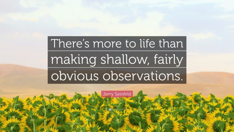 Jerry Seinfeld Quote: “There’s more to life than making shallow, fairly obvious observations.”