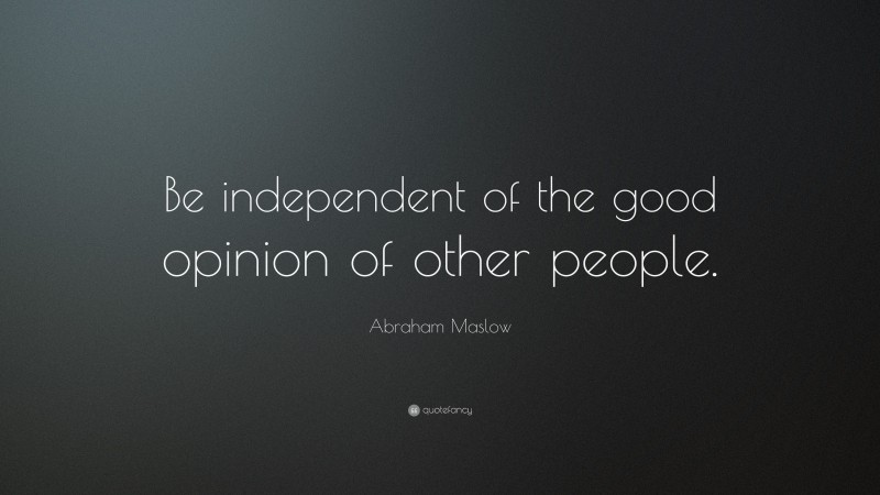Abraham Maslow Quote: “Be independent of the good opinion of other people.”