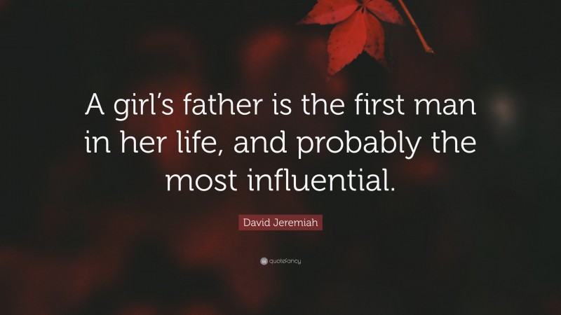 David Jeremiah Quote: “A girl’s father is the first man in her life, and probably the most influential.”