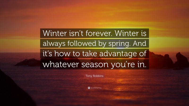 Tony Robbins Quote: “Winter isn’t forever. Winter is always followed by spring. And it’s how to take advantage of whatever season you’re in.”