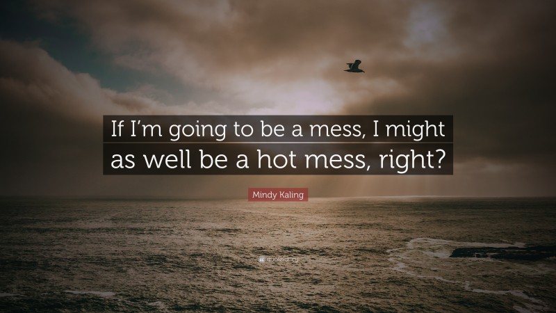 Mindy Kaling Quote: “If I’m going to be a mess, I might as well be a hot mess, right?”