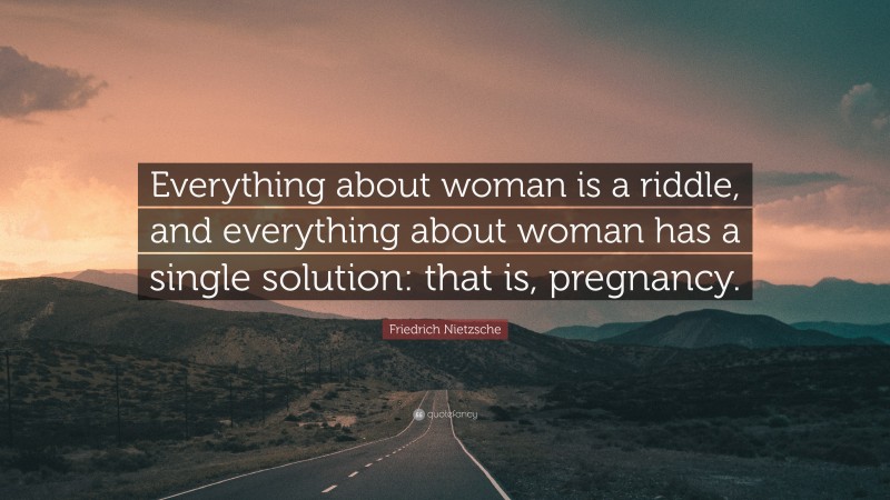Friedrich Nietzsche Quote: “Everything about woman is a riddle, and everything about woman has a single solution: that is, pregnancy.”