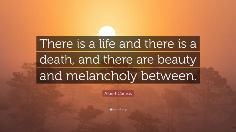 Albert Camus Quote: “There is a life and there is a death, and there are beauty and melancholy between.”
