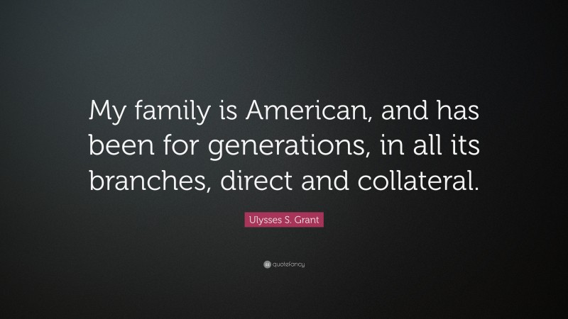 Ulysses S. Grant Quote: “My family is American, and has been for generations, in all its branches, direct and collateral.”
