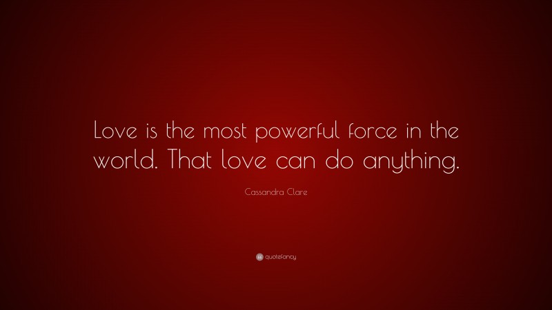 Cassandra Clare Quote: “Love is the most powerful force in the world. That love can do anything.”