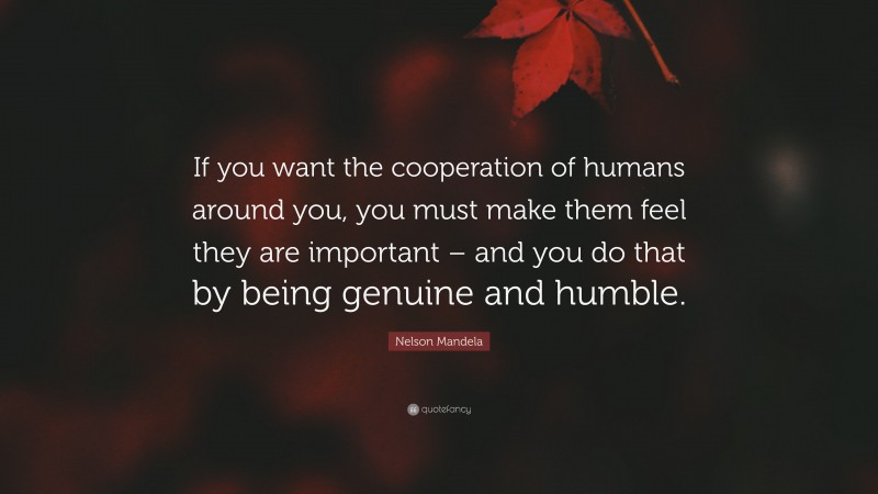 Nelson Mandela Quote: “If you want the cooperation of humans around you, you must make them feel they are important – and you do that by being genuine and humble.”