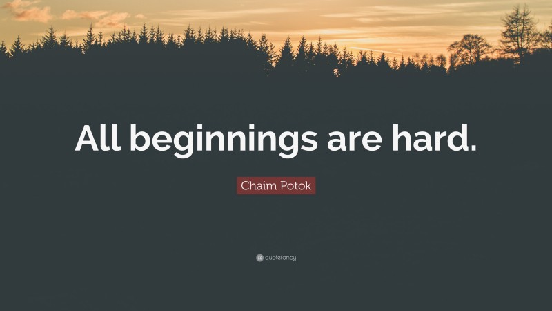 Chaim Potok Quote: “All beginnings are hard.”