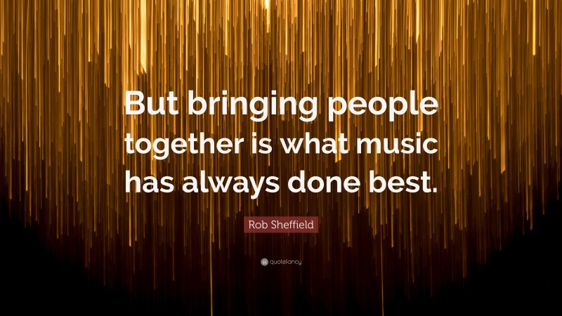Rob Sheffield Quote: “But bringing people together is what music has always done best.”