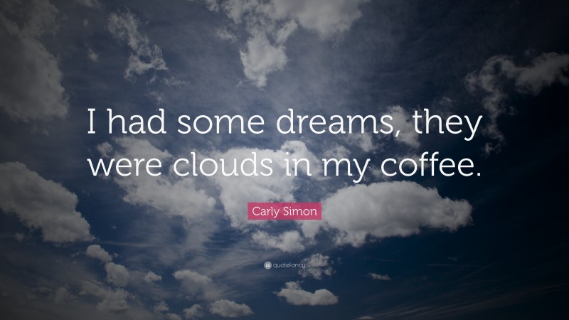 Carly Simon Quote: “I had some dreams, they were clouds in my coffee.”