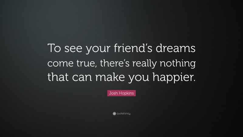 Josh Hopkins Quote: “To see your friend’s dreams come true, there’s really nothing that can make you happier.”