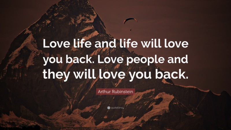 Arthur Rubinstein Quote: “Love life and life will love you back. Love people and they will love you back.”