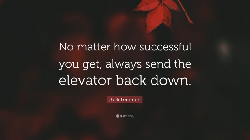 Jack Lemmon Quote: “No matter how successful you get, always send the elevator back down.”