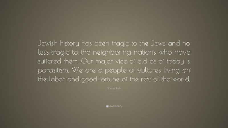 Samuel Roth Quote: “Jewish history has been tragic to the Jews and no less tragic to the neighboring nations who have suffered them. Our major vice of old as of today is parasitism. We are a people of vultures living on the labor and good fortune of the rest of the world.”