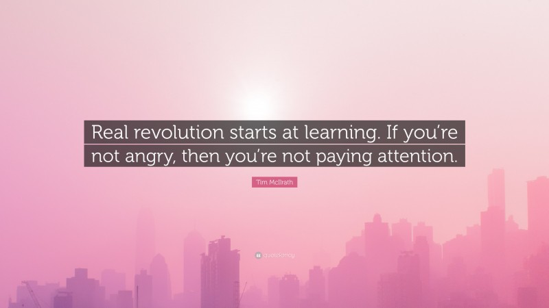 Tim McIlrath Quote: “Real revolution starts at learning. If you’re not angry, then you’re not paying attention.”