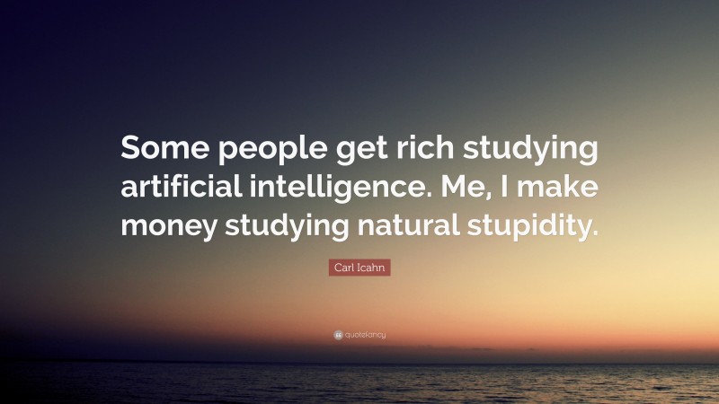 Carl Icahn Quote: “Some people get rich studying artificial intelligence. Me, I make money studying natural stupidity.”