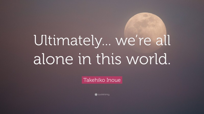 Takehiko Inoue Quote: “Ultimately... we’re all alone in this world.”