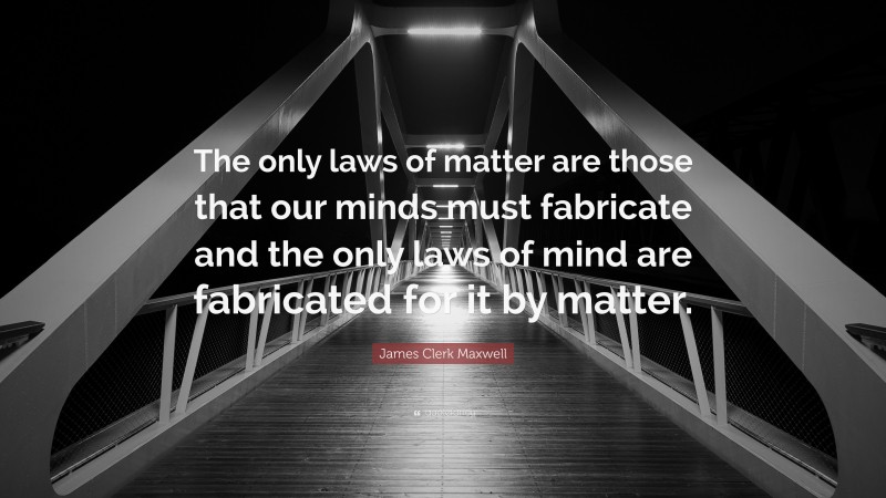 James Clerk Maxwell Quote: “The only laws of matter are those that our minds must fabricate and the only laws of mind are fabricated for it by matter.”