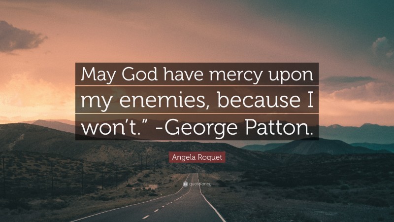 Angela Roquet Quote: “May God have mercy upon my enemies, because I won’t.” -George Patton.”