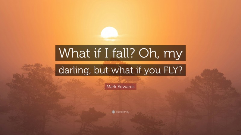 Mark Edwards Quote: “What if I fall? Oh, my darling, but what if you FLY?”