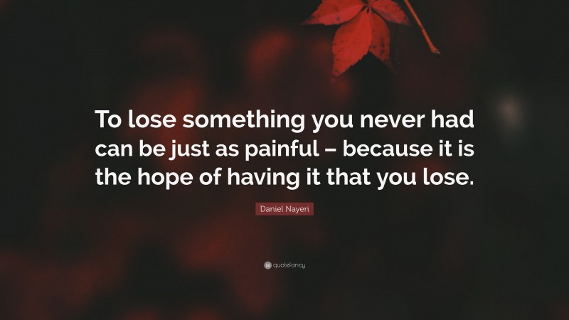 Daniel Nayeri Quote: “To lose something you never had can be just as painful – because it is the hope of having it that you lose.”
