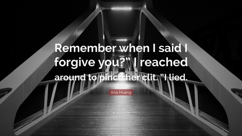 Ana Huang Quote: “Remember when I said I forgive you?” I reached around to pinch her clit. “I lied.”