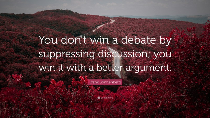 Frank Sonnenberg Quote: “You don’t win a debate by suppressing discussion; you win it with a better argument.”
