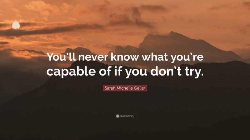 Sarah Michelle Gellar Quote: “You’ll never know what you’re capable of if you don’t try.”