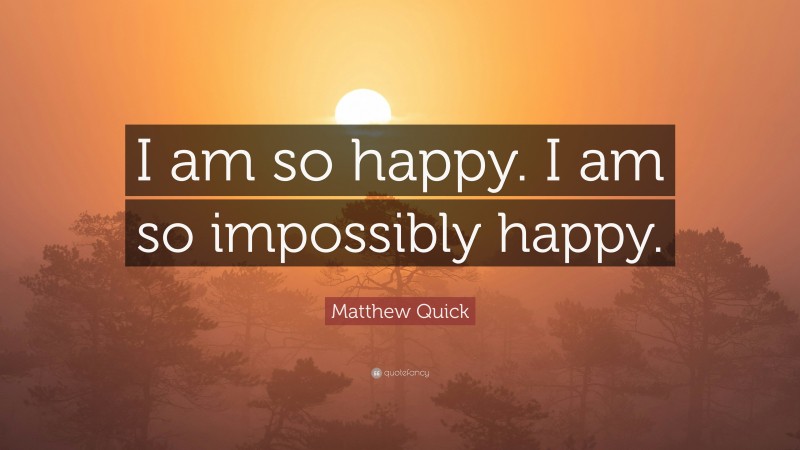 Matthew Quick Quote: “I am so happy. I am so impossibly happy.”
