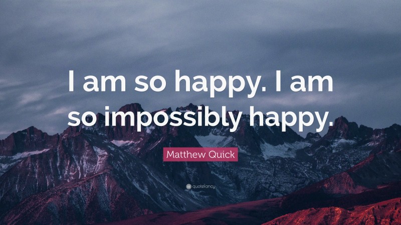 Matthew Quick Quote: “I am so happy. I am so impossibly happy.”