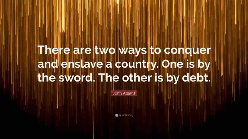 John Adams Quote: “There are two ways to conquer and enslave a country. One is by the sword. The other is by debt.”