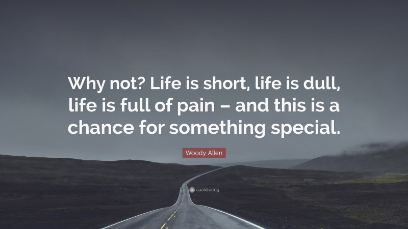 Woody Allen Quote: “Why not? Life is short, life is dull, life is full of pain – and this is a chance for something special.”