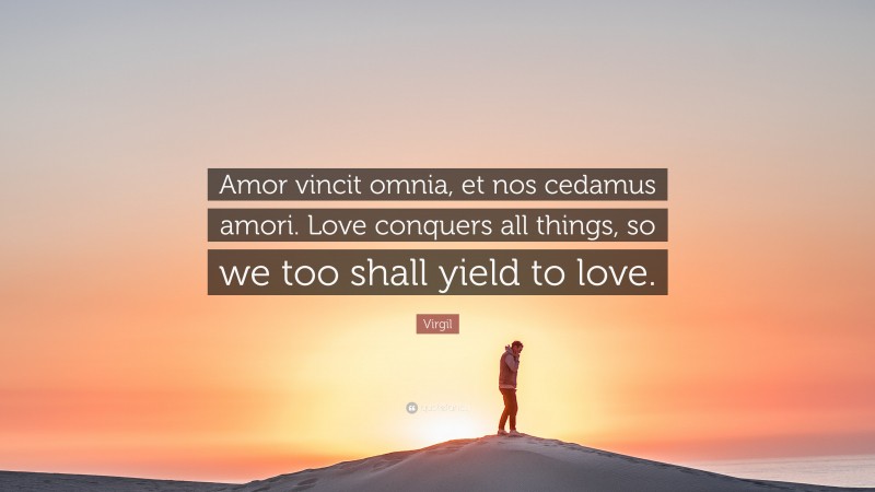 Virgil Quote: “Amor vincit omnia, et nos cedamus amori. Love conquers all things, so we too shall yield to love.”