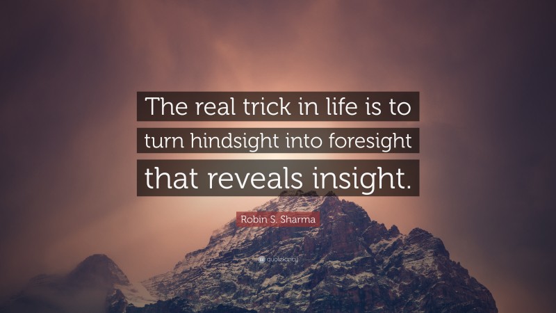 Robin S. Sharma Quote: “The real trick in life is to turn hindsight into foresight that reveals insight.”