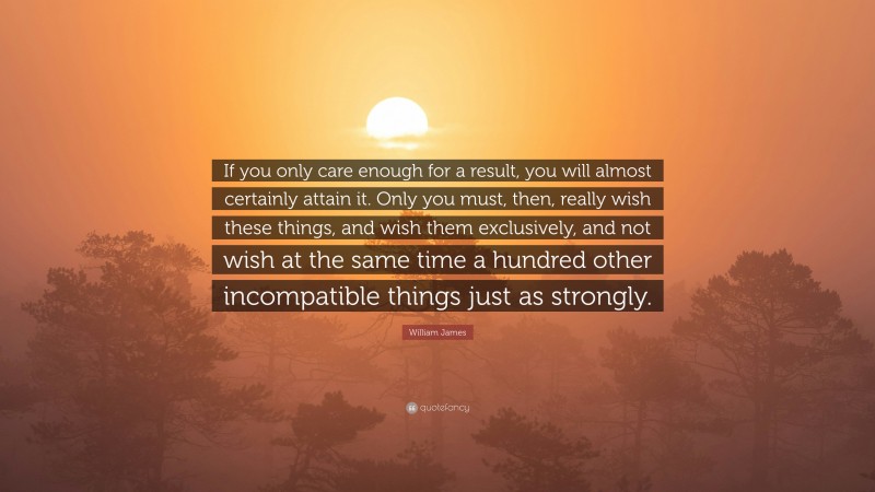 William James Quote: “If you only care enough for a result, you will almost certainly attain it. Only you must, then, really wish these things, and wish them exclusively, and not wish at the same time a hundred other incompatible things just as strongly.”