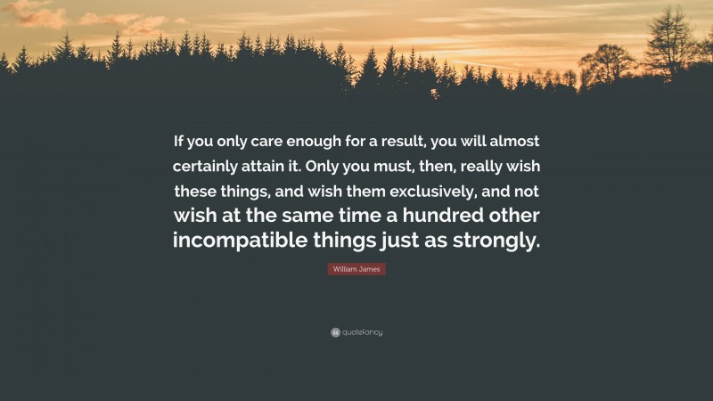 William James Quote: “If you only care enough for a result, you will almost certainly attain it. Only you must, then, really wish these things, and wish them exclusively, and not wish at the same time a hundred other incompatible things just as strongly.”