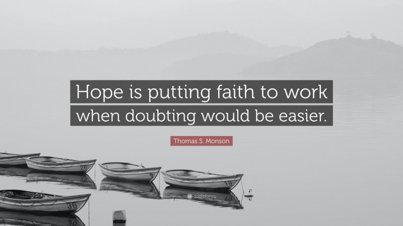 Thomas S. Monson Quote: “Hope is putting faith to work when doubting would be easier.”