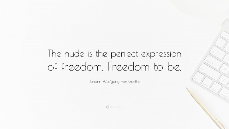 Johann Wolfgang von Goethe Quote: “The nude is the perfect expression of freedom. Freedom to be.”