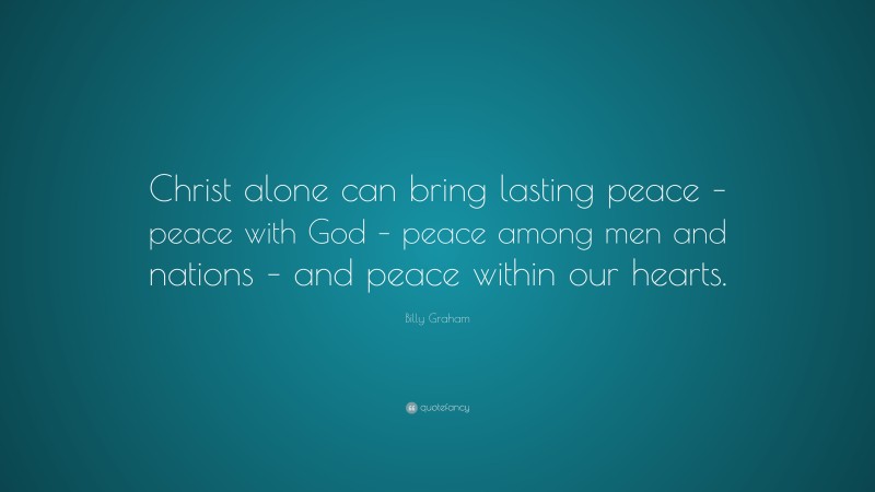 Billy Graham Quote: “Christ alone can bring lasting peace – peace with God – peace among men and nations – and peace within our hearts.”