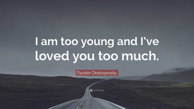 Fyodor Dostoyevsky Quote: “I am too young and I’ve loved you too much.”