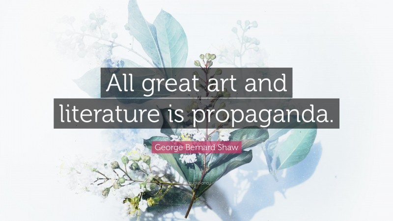 George Bernard Shaw Quote: “All great art and literature is propaganda.”