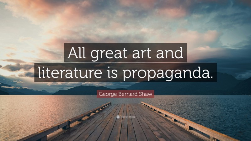 George Bernard Shaw Quote: “All great art and literature is propaganda.”