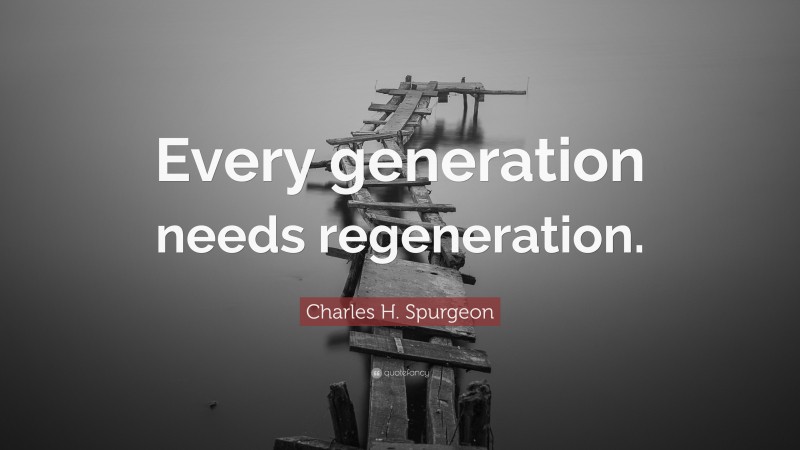 Charles H. Spurgeon Quote: “Every generation needs regeneration.”