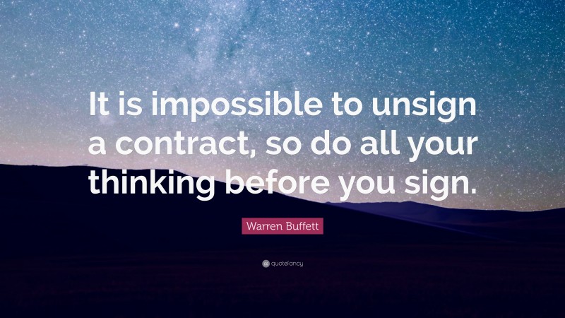 Warren Buffett Quote: “It is impossible to unsign a contract, so do all your thinking before you sign.”