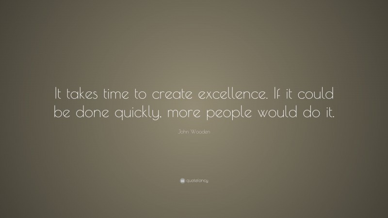 John Wooden Quote: “It takes time to create excellence. If it could be done quickly, more people would do it.”