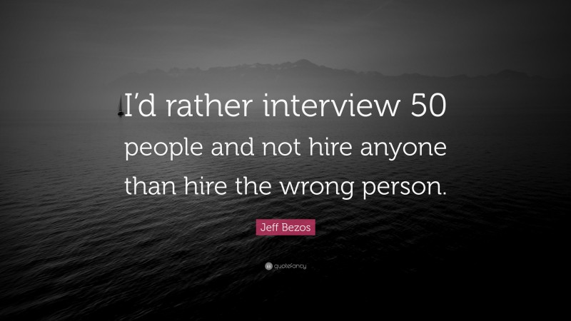 Jeff Bezos Quote: “I’d rather interview 50 people and not hire anyone than hire the wrong person.”