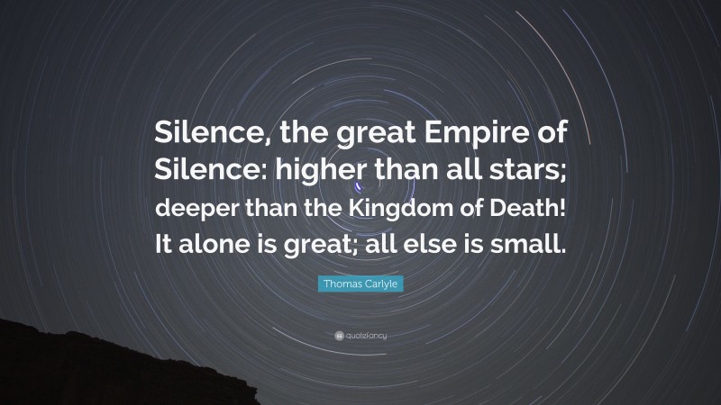 Thomas Carlyle Quote: “Silence, the great Empire of Silence: higher than all stars; deeper than the Kingdom of Death! It alone is great; all else is small.”