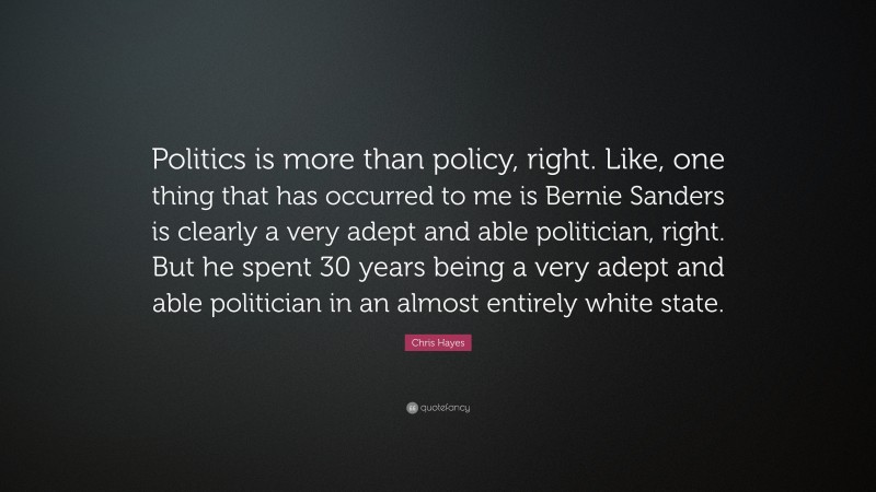 Chris Hayes Quote: “Politics is more than policy, right. Like, one thing that has occurred to me is Bernie Sanders is clearly a very adept and able politician, right. But he spent 30 years being a very adept and able politician in an almost entirely white state.”